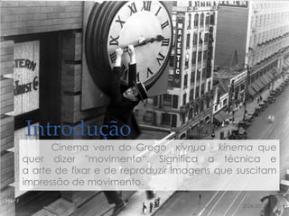 Introdução
      Cinema vem do Grego κίνημα - kinema que
quer dizer "movimento“. Significa a técnica e
a arte de fixar e de reproduzir imagens que suscitam
impressão de movimento.

                                             5/24/2012   3
 