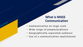 What is MASS
Communication
• Communication on large scale
• Wide range of people/audience
• Geographically separated audience
• Use of a communication tool/channel
 