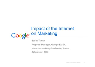 Google Confidential and Proprietary 1
Impact of the Internet
on Marketing
Basak Tamar
Regional Manager, Google EMEA
Interactive Marketing Conference, Athens
4 December, 2008
 