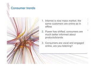 9Google Confidential and Proprietary
1. Internet is now mass market; the
same customers are online as in
offline
Consumer trends
2. Power has shifted; consumers are
much better informed about
products/brands
3. Consumers are vocal and engaged
online, are you listening?
 