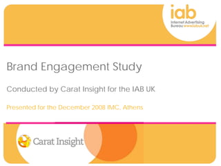Brand Engagement Study
Conducted by Carat Insight for the IAB UK
Presented for the December 2008 IMC, Athens
 