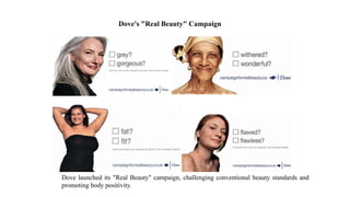 Dove's "Real Beauty" Campaign
Dove launched its "Real Beauty" campaign, challenging conventional beauty standards and
promoting body positivity.
 