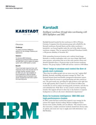 IBM Software                                                                                                              Case Study
Information Management




                                                          Karstadt
                                                          Intelligent warehouse through data warehousing with
                                                          IBM InfoSphere and DB2


                                                          Rudolph Karstadt founded his ﬁrst warehouse in 1881 in Wismar,
             Overview                                     Germany. Companies from the premium group such as KaDeWe, the
                                                          Karstadt warehouses, Karstadt Sports and the online warehouse—
             Challenge
                                                          karstadt.de—are housed together under the roof of the oldest German
             To create a business intelligence            warehouse company. They are operated by Karstadt Warenhaus GmbH,
             platform for new strategic initiatives and
             applications                                 a 100 percent subsidiary of Arcandor AG.

             Solution                                     With outstanding downtown locations and a uniform brand image,
             To introduce IBM InfoSphere                  Karstadt is a modern marketplace with a new store design, high brand
             Warehouse 9 Enterprise Edition software
                                                          name presence, and products that are in line with customer desires and
             with IBM DB2 9 and to replace the legacy
             system with an IBM System p cluster          demand. Karstadt enjoys a 38 percent share in the German warehouse
                                                          business. The group employs 25,000 staff and has a turnover of e4 billion.
             Beneﬁt
             Three times faster response times, with
             responses of just a few seconds even for
                                                          “Kiwi” helps to analyze and control the ﬂow of
             complex inquiries; savings of about          goods and customers
             e3 million per year; high scalability for    “More than two million people visit our stores every day,” explains Ralf
             future applications; ideal and ﬂexible
             technological basis for Karstadt’s hard
                                                          Bruhnke, Karstadt controlling and project manager for “Kiwi”, the
             goods management information system          Karstadt Intranet-based merchandise management information system.
             and reporting portal                         “A decisive factor for success is a good purchasing and sales control sys-
                                                          tem. The goal sounds easy: providing the right products at the right time
                                                          in the right quantity. Kiwi is based on a total of about six billion data
                                                          records that are used to analyze incoming goods, inventories, and sales for
                                                          each individual item. With ‘Kiwi’ we have created a modern reporting
                                                          interface that supports all users in their day-to-day business at corporate
                                                          headquarters as well as in the stores’ administrative departments.”

                                                          Basis for business intelligence: IBM DB2 and
                                                          high-performance clusters
                                                          In 2004, a point had been reached that required a new strategy for the
                                                          systems that support decision-making. Business intelligence had to
                                                          become more modern, ﬂexible, and cost effective. “We wanted to intro-
                                                          duce innovative, complex assessment methods, beneﬁt from diverse analy-
                                                          sis options, and create new ways to supply users with information,” says
                                                          Ralf Bruhnke.
 