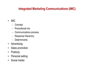 Integrated Marketing Communications (IMC)


• IMC
    –   Concept
    –   Promotional mix
    –   Communications process
    –   Response Hierarchy
    –   Determinants
•   Advertising
•   Sales promotion
•   Publicity
•   Personal selling
•   Social media
 