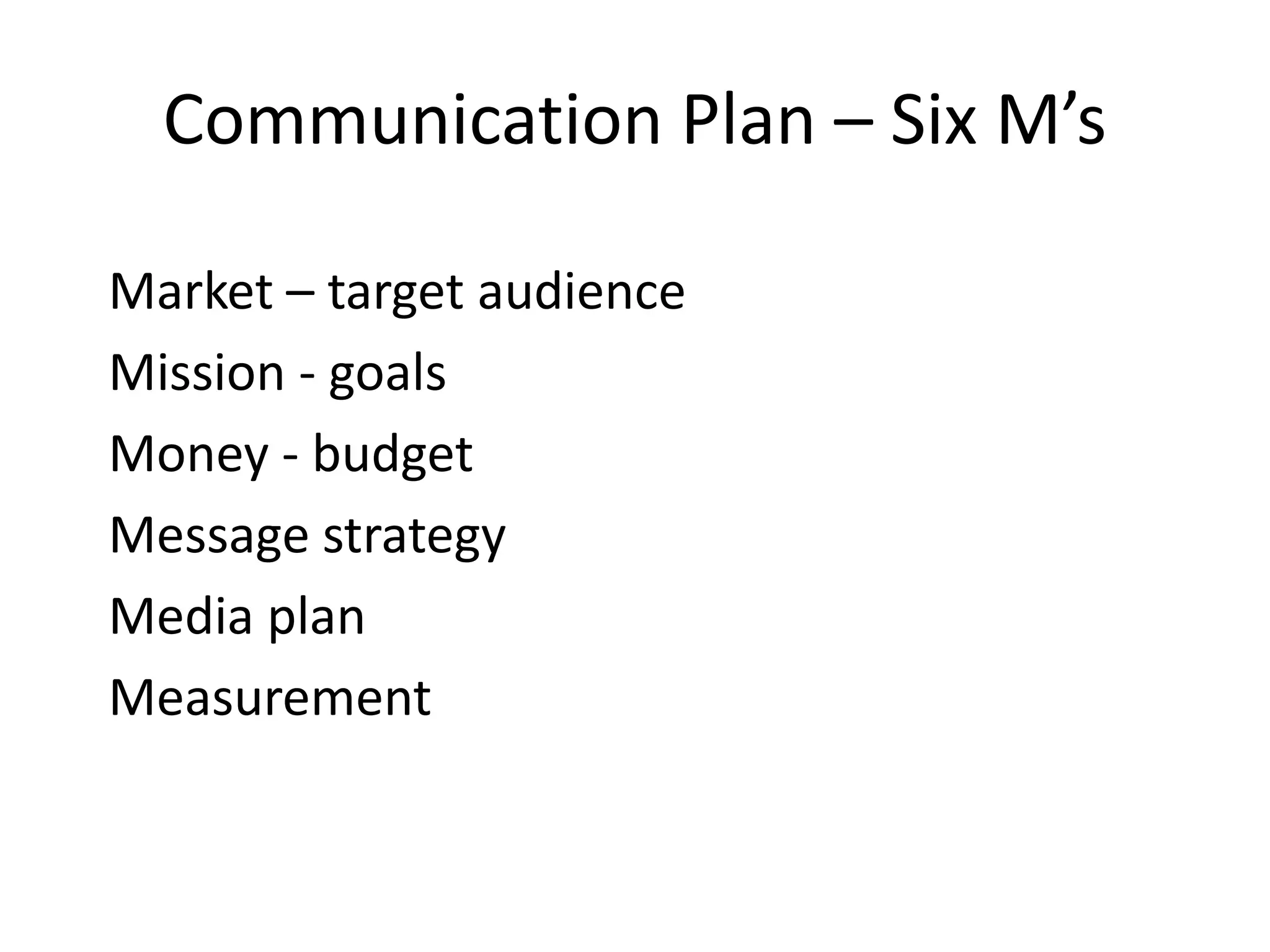 Communication Plan – Six M’s

Market – target audience
Mission - goals
Money - budget
Message strategy
Media plan
Measurement
 