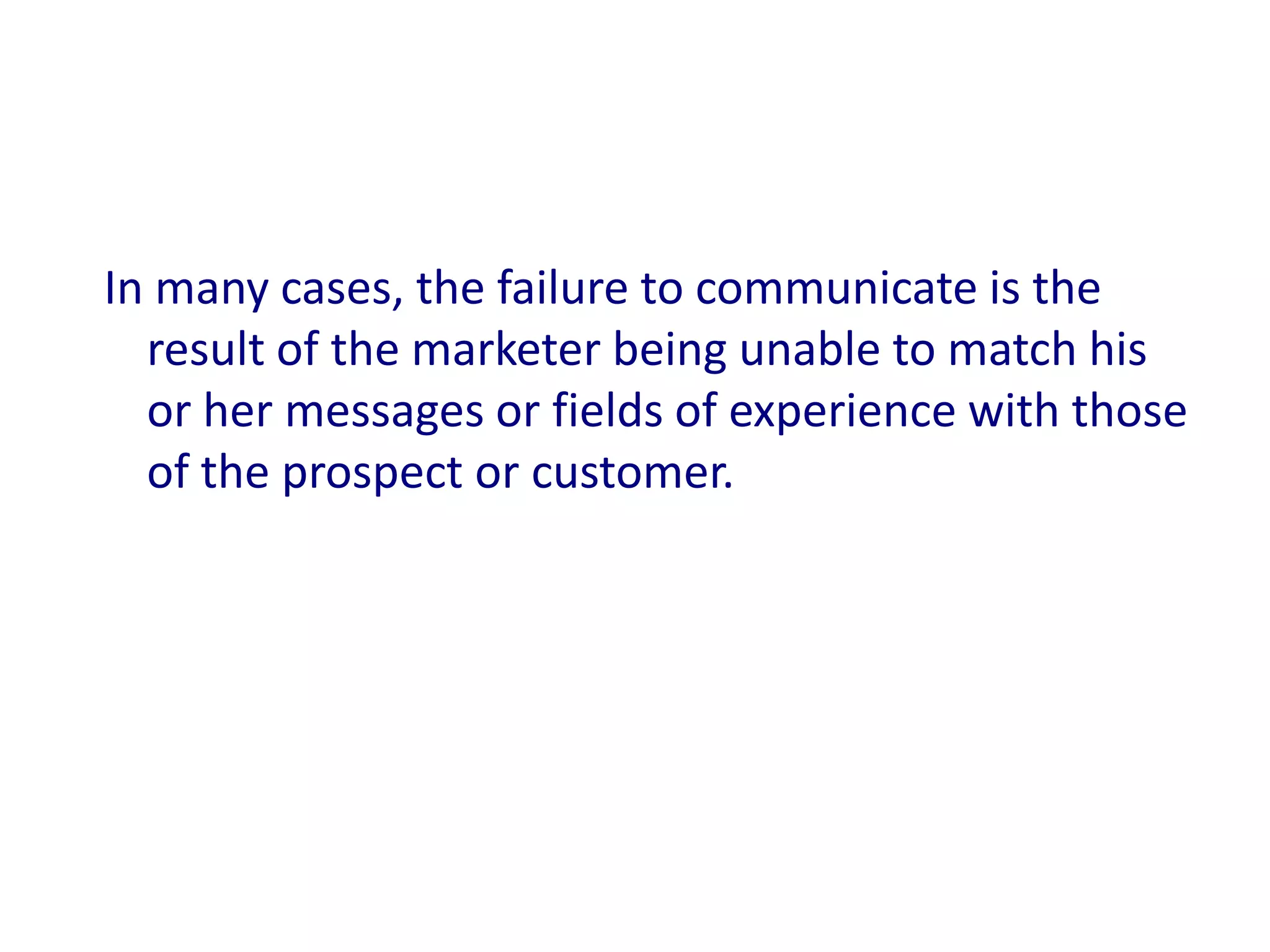 In many cases, the failure to communicate is the
  result of the marketer being unable to match his
  or her messages or fields of experience with those
  of the prospect or customer.
 