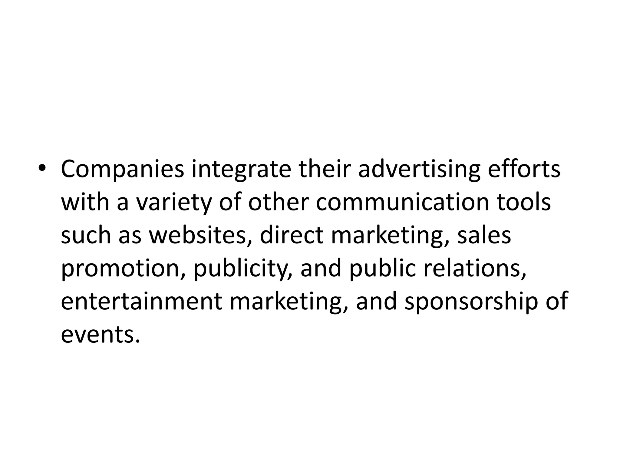 • Companies integrate their advertising efforts
  with a variety of other communication tools
  such as websites, direct marketing, sales
  promotion, publicity, and public relations,
  entertainment marketing, and sponsorship of
  events.
 