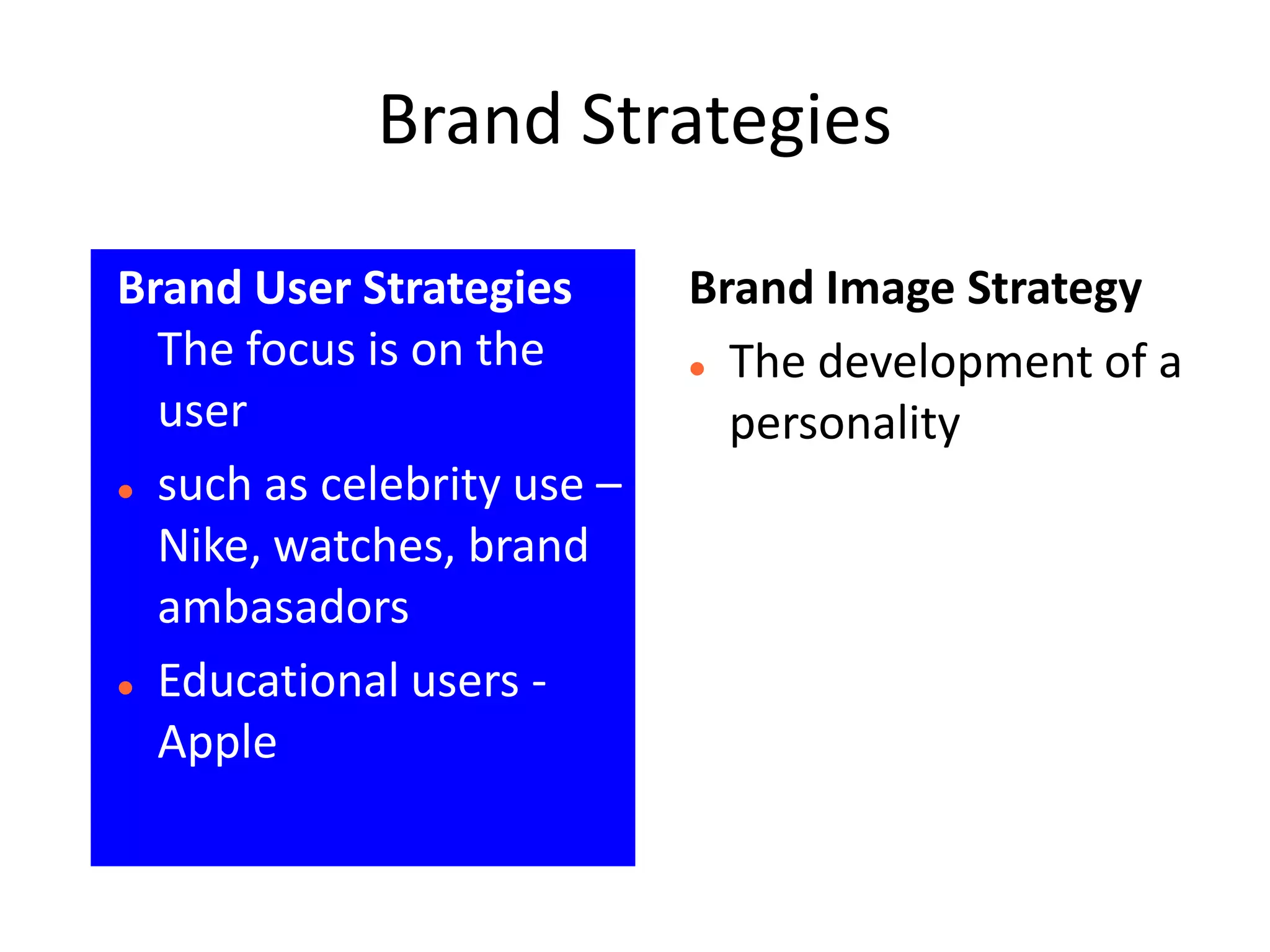 Brand Strategies

Brand User Strategies       Brand Image Strategy
  The focus is on the        The development of a

  user                        personality
 such as celebrity use –

  Nike, watches, brand
  ambasadors
 Educational users -

  Apple
 
