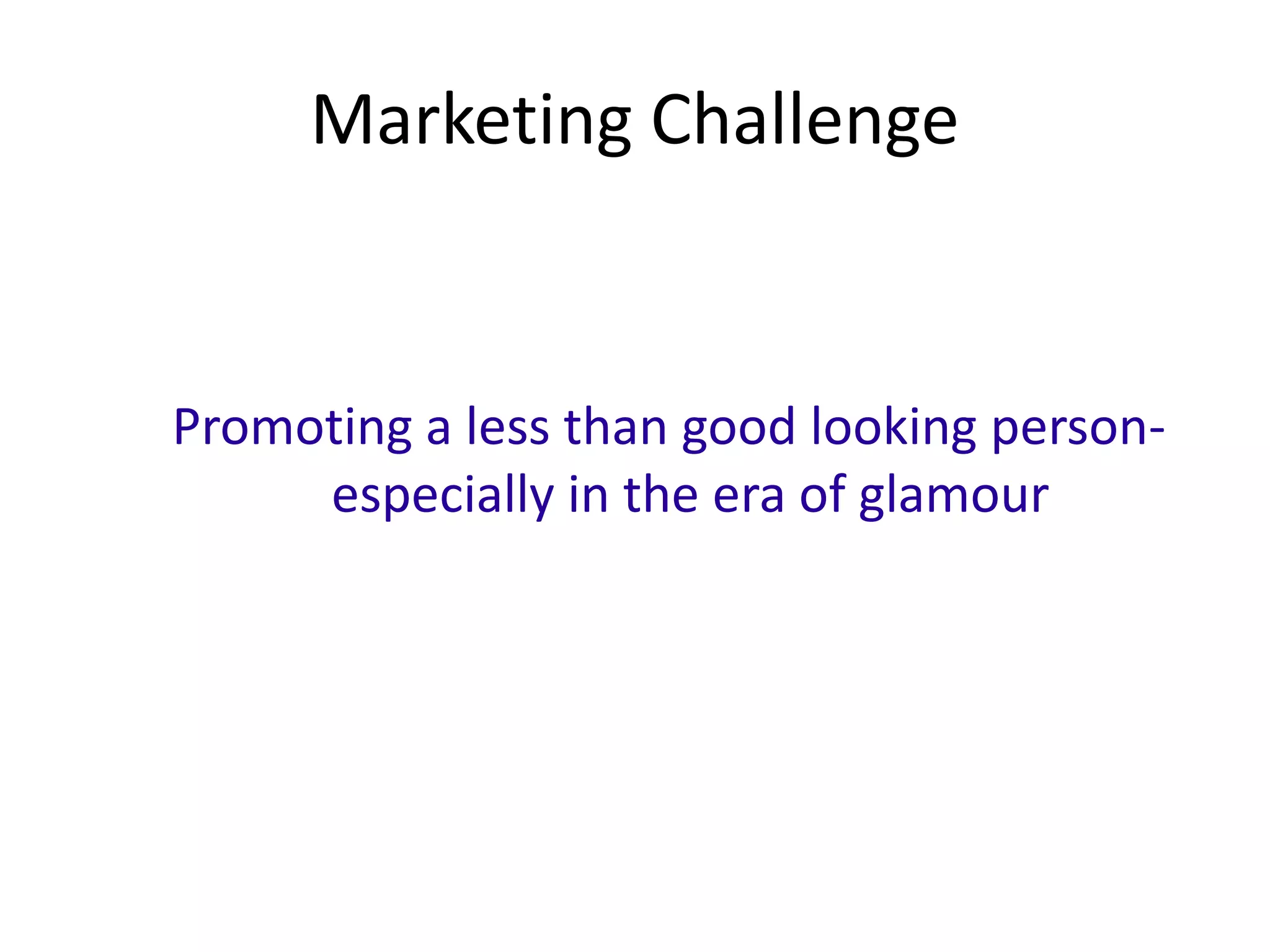 Marketing Challenge


Promoting a less than good looking person-
     especially in the era of glamour
 