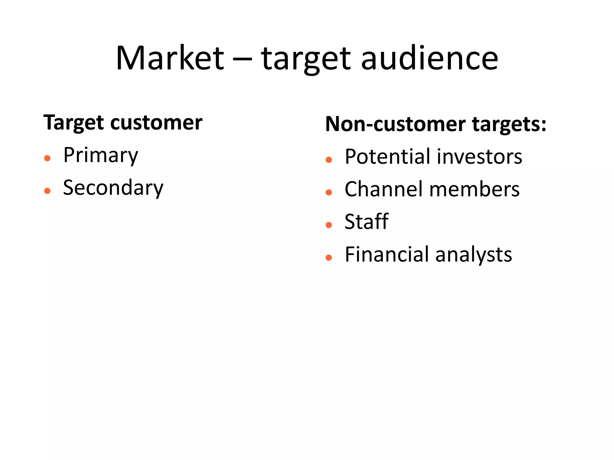 Market – target audience
Target customer    Non-customer targets:
 Primary           Potential investors

 Secondary         Channel members


                    Staff


                    Financial analysts
 