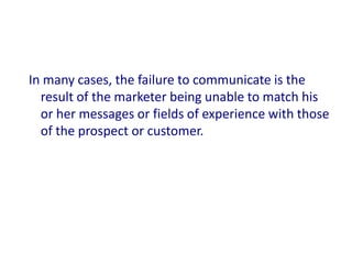 In many cases, the failure to communicate is the
  result of the marketer being unable to match his
  or her messages or fields of experience with those
  of the prospect or customer.
 