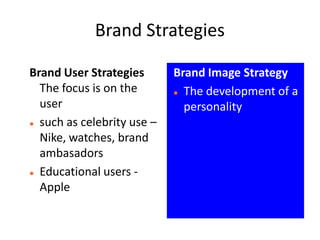 Brand Strategies

Brand User Strategies       Brand Image Strategy
  The focus is on the        The development of a

  user                        personality
 such as celebrity use –

  Nike, watches, brand
  ambasadors
 Educational users -

  Apple
 