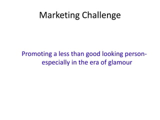 Marketing Challenge


Promoting a less than good looking person-
     especially in the era of glamour
 