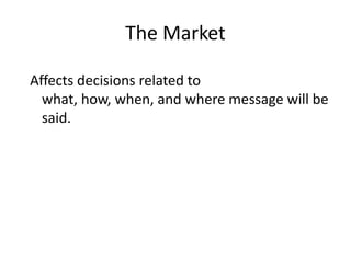 The Market

Affects decisions related to
  what, how, when, and where message will be
  said.
 