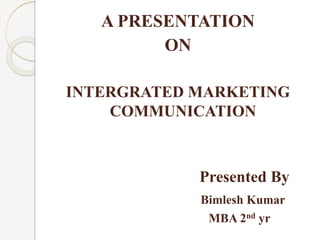 A PRESENTATION 
ON 
INTERGRATED MARKETING 
COMMUNICATION 
Presented By 
Bimlesh Kumar 
MBA 2nd yr 
 