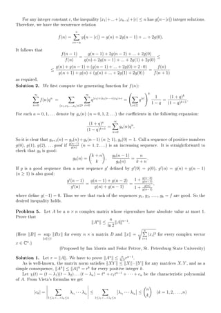 For any integer constant c, the inequality |x1|+...+|xk−1|+|c| ≤ n has g n−|c| integer solutions.
Therefore, we have the recurrence relation
f(n) =
n
c=−n
g n − |c| = g(n) + 2g(n − 1) + ... + 2g(0).
It follows that
f(n − 1)
f(n)
=
g(n − 1) + 2g(n − 2) + ... + 2g(0)
g(n) + 2g(n − 1) + ... + 2g(1) + 2g(0)
≤
≤
g(n) + g(n − 1) + (g(n − 1) + ... + 2g(0) + 2 · 0)
g(n + 1) + g(n) + (g(n) + ... + 2g(1) + 2g(0))
=
f(n)
f(n + 1)
as required.
Solution 2. We rst compute the generating function for f(n):
∞
n=0
f(n)qn
=
(x1,x2,...,xk)∈Zk
∞
c=0
q|x1|+|x2|+···+|xk|+c
=
x∈Z
q|x|
k
1
1 − q
=
(1 + q)k
(1 − q)k+1
.
For each a = 0, 1, . . . denote by ga(n) (n = 0, 1, 2, . . .) the coecients in the following expansion:
(1 + q)a
(1 − q)k+1
=
∞
n=0
ga(n)qn
.
So it is clear that ga+1(n) = ga(n)+ga(n−1) (n ≥ 1), ga(0) = 1. Call a sequence of positive numbers
g(0), g(1), g(2), . . . good if g(n−1)
g(n)
(n = 1, 2, . . .) is an increasing sequence. It is straightforward to
check that g0 is good:
g0(n) =
k + n
k
,
g0(n − 1)
g0(n)
=
n
k + n
.
If g is a good sequence then a new sequence g dened by g (0) = g(0), g (n) = g(n) + g(n − 1)
(n ≥ 1) is also good:
g (n − 1)
g (n)
=
g(n − 1) + g(n − 2)
g(n) + g(n − 1)
=
1 + g(n−2)
g(n−1)
1 + g(n)
g(n−1)
,
where dene g(−1) = 0. Thus we see that each of the sequences g1, g2, . . . , gk = f are good. So the
desired inequality holds.
Problem 5. Let A be a n × n complex matrix whose eigenvalues have absolute value at most 1.
Prove that
An
≤
n
ln 2
A n−1
.
(Here B = sup
x ≤1
Bx for every n × n matrix B and x =
n
i=1
|xi|2 for every complex vector
x ∈ Cn
.)
(Proposed by Ian Morris and Fedor Petrov, St. Petersburg State University)
Solution 1. Let r = A . We have to prove An
≤ n
ln 2
rn−1
.
As is well-known, the matrix norm satises XY ≤ X · Y for any matrices X, Y , and as a
simple consequence, Ak
≤ A k
= rk
for every positive integer k.
Let χ(t) = (t − λ1)(t − λ2) . . . (t − λn) = tn
+ c1tn−1
+ · · · + cn be the characteristic polynomial
of A. From Vieta's formulas we get
|ck| =
1≤i1...ik≤n
λi1 · · · λik
≤
1≤i1...ik≤n
λi1 · · · λik
≤
n
k
(k = 1, 2, . . . , n)
 