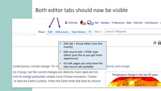 Both editor tabs should now be visible
• Edit tab = Visual editor (use this
mainly)
• Edit source tab = HTML type
editor (use this as you get more
experience)
• On talk pages you only have the
edit source tab available
 