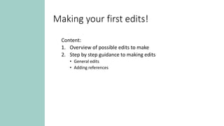 Making your first edits!
Content:
1. Overview of possible edits to make
2. Step by step guidance to making edits
• General edits
• Adding references
 