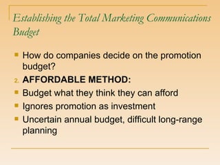 Establishing the Total Marketing Communications Budget How do companies decide on the promotion budget? AFFORDABLE METHOD: Budget what they think they can afford Ignores promotion as investment  Uncertain annual budget, difficult long-range planning 