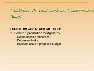 Establishing the Total Marketing Communications Budget OBJECTIVE-AND-TASK METHOD: Develop promotion budgets by  Define specific objectives Determine tasks Estimate costs = proposed budget 