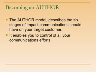 Becoming an AUTHOR The AUTHOR model, describes the six stages of impact communications should have on your target customer. It enables you to control of all your communications efforts 