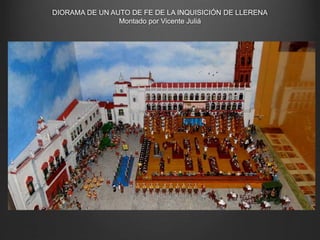 DIORAMA DE UN AUTO DE FE DE LA INQUISICIÓN DE LLERENA
Montado por Vicente Juliá
 
