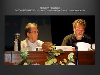 TERCERA PONENCIA
GUSTAV HENNINGSEN (izquierda), presentado por Francisco Mateos Ascacíbar
 