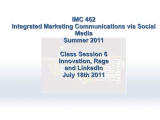 IMC 462 Integrated Marketing Communications via Social Media Summer 2011 Class Session 6 Innovation, Rage and LinkedIn July 18th 2011 