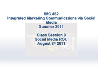 IMC 462 Integrated Marketing Communications via Social Media Summer 2011 Class Session 9 Social Media ROI,  August 8 th  2011 