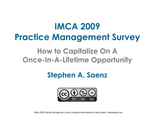 IMCA 2009
Practice Management Survey
    How to Capitalize On A
 Once-In-A-Lifetime Opportunity

                 Stephen A. Saenz




    IMCA 2009 Practice Management Survey, Designed Administered by Steve Saenz | SteveSaenz.com
 