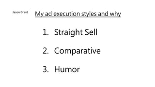 1. Straight Sell
2. Comparative
3. Humor
My ad execution styles and whyJason Grant
 