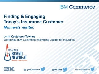 Finding & Engaging
Today’s Insurance Customer
Moments matter.
@LynnKesterson
Lynn Kesterson-Townes
Worldwide IBM Commerce Marketing Leader for Insurance
@IMCAnet
 