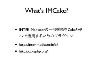 What's IMCake?

• INTER-Mediatorの一部機能をCakePHP
  2.xで活用するためのプラグイン

• http://inter-mediator.info/
• http://cakephp.org/
 
