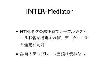 INTER-Mediator

• HTMLタグの属性値でテーブルやフィ
 ールド名を指定すれば、データベース
 と連動が可能

• 独自のテンプレート言語は使わない
 