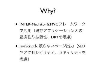 Why?
• INTER-MediatorをMVCフレームワーク
 で活用（既存アプリケーションとの
 互換性や拡張性、DRYを考慮）

• JavaScriptに頼らないページ出力（SEO
 やアクセシビリティ、セキュリティを
 考慮）
 