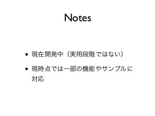 Notes


• 現在開発中（実用段階ではない）
• 現時点では一部の機能やサンプルに
 対応
 