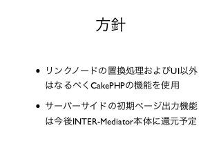 方針

• リンクノードの置換処理およびUI以外
 はなるべくCakePHPの機能を使用

• サーバーサイドの初期ページ出力機能
 は今後INTER-Mediator本体に還元予定
 