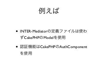 例えば

• INTER-Mediatorの定義ファイルは使わ
 ずCakePHPのModelを使用

• 認証機能はCakePHPのAuthComponent
 を使用
 