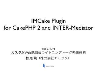 IMCake Plugin
for CakePHP 2 and INTER-Mediator


            2012/12/1
  カスタムWeb勉強会ライトニングトーク発表資料
       松尾 篤（株式会社エミック）
 