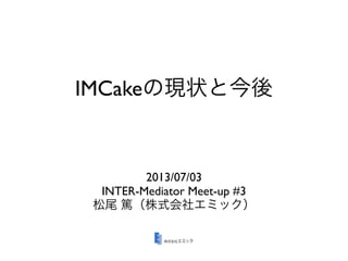 IMCakeの現状と今後
2013/07/03
INTER-Mediator Meet-up #3
松尾 篤（株式会社エミック）
 