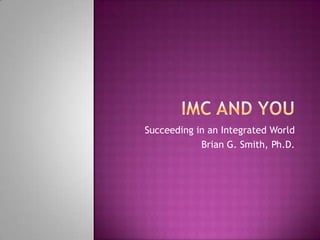 IMC and You Succeeding in an Integrated World Brian G. Smith, Ph.D. 
