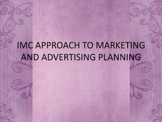 IMC APPROACH TO MARKETING
 AND ADVERTISING PLANNING
 