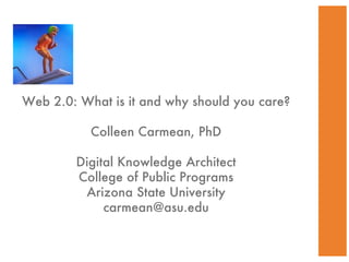 Web 2.0: What is it and why should you care? Colleen Carmean, PhD Digital Knowledge Architect College of Public Programs Arizona State University [email_address] 