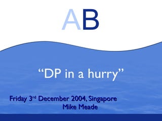 “ DP in a hurry” Friday 3 rd  December 2004, Singapore  Mike Meade  