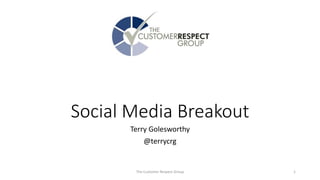 Social Media Breakout
Terry Golesworthy
@terrycrg
The Customer Respect Group 1
 