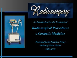 An Introduction For the Treatment of
Radiosurgical Procedures
in Cosmetic Medicine
Presented by Dr Patrick J. Treacy
Ailesbury Clinic Dublin
IRELAND
 