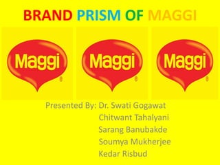 BRAND PRISM OF MAGGI
Presented By: Dr. Swati Gogawat
Chitwant Tahalyani
Sarang Banubakde
Soumya Mukherjee
Kedar Risbud
 