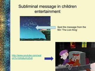 Subliminal message in children
             entertainment


                             Spot the message from the
                             film „The Lion King‟




http://www.youtube.com/wat
ch?v=XAIdluHUZs8
 