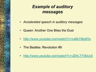 Example of auditory
            messages

• Accelerated speech in auditory messages

• Queen: Another One Bites the Dust

• http://www.youtube.com/watch?v=ca6k7i8p9Oo

• The Beatles: Revolution #9

• http://www.youtube.com/watch?v=JDhLTY0bUy0
 