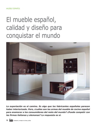 MUEBLE ESPAÑOL

El mueble español,
calidad y diseño para
conquistar el mundo

>> Infer Cocinas

La exportación es el camino. Es algo que los fabricantes españoles parecen
haber interiorizado. Pero, ¿cuáles son las armas del mueble de cocina español
para enamorar a los consumidores del resto del mundo? ¿Puede competir con
las firmas italianas y alemanas? La respuesta es sí.
10     

instalación y montaje en cocinas y baños	

 